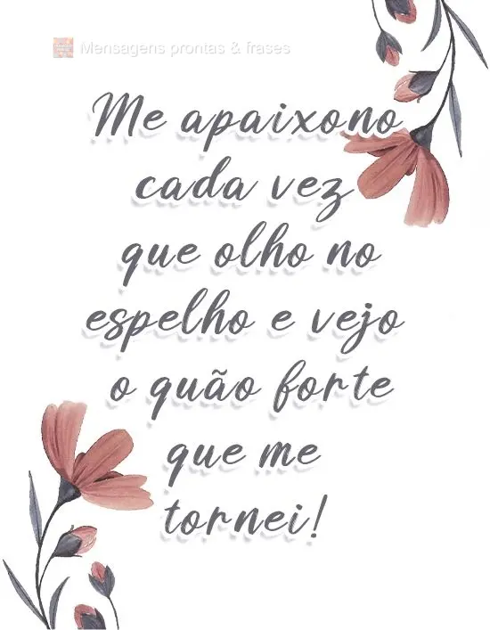 Me apaixono cada vez que olho no espelho e vejo o quão forte que me tornei! 
