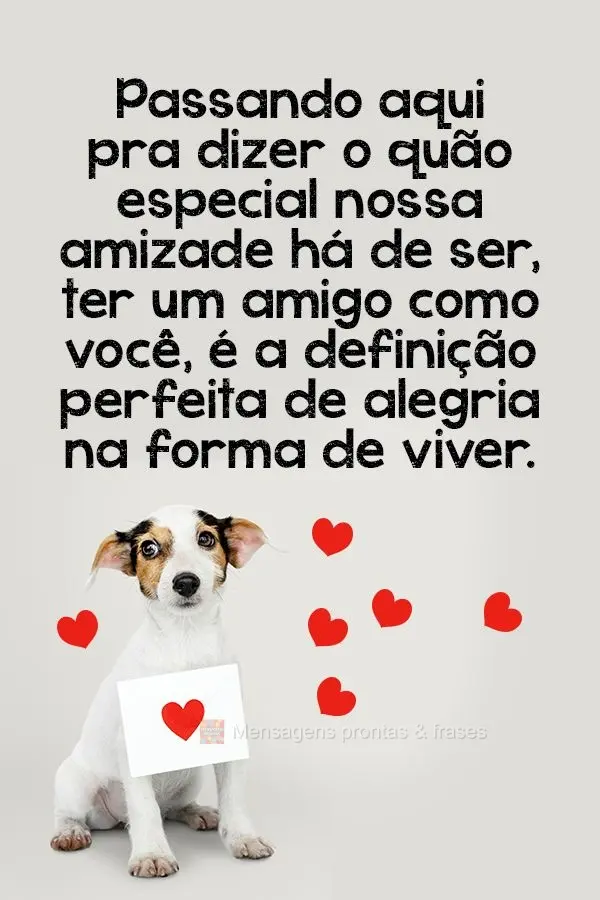 Passando aqui pra dizer o quão especial nossa amizade há de ser. Ter um amigo como você, é a definição perfeita de alegria na forma de viver.

