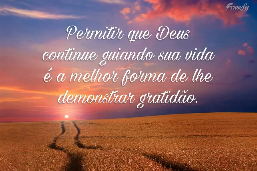 Permitir que Deus continue guiando sua vida é a melhor forma de lhe demonstrar gratidão.

