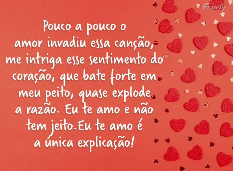 Pouco a pouco o amor invadiu essa canção. Me intriga esse sentimento do coração que bate forte em meu peito, quase explode a razão. Eu te amo e não...