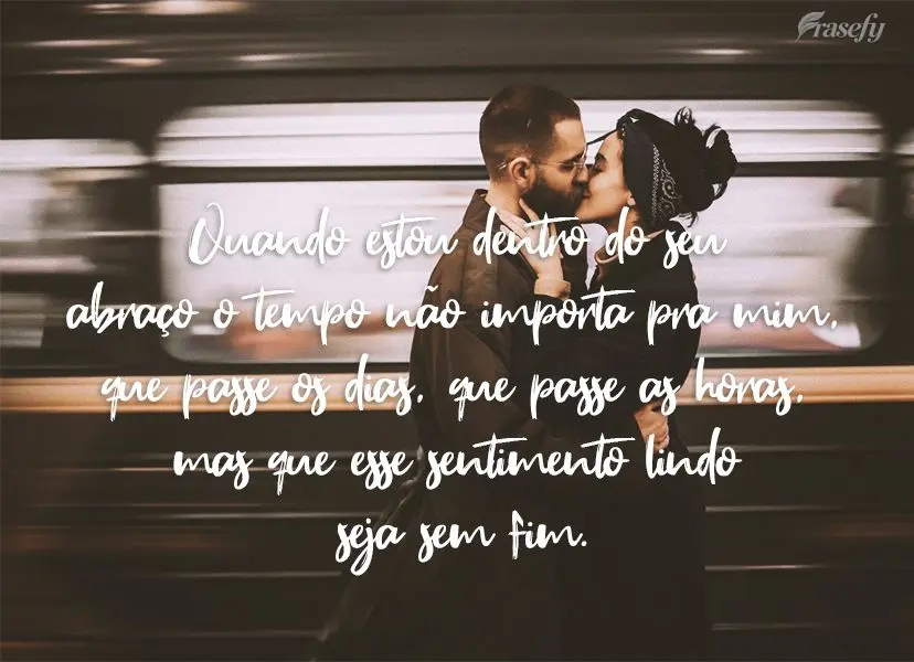 Quando estou dentro do seu abraço o tempo não importa pra mim, que passe os dias, que passe as horas, mas que esse sentimento lindo seja sem fim.