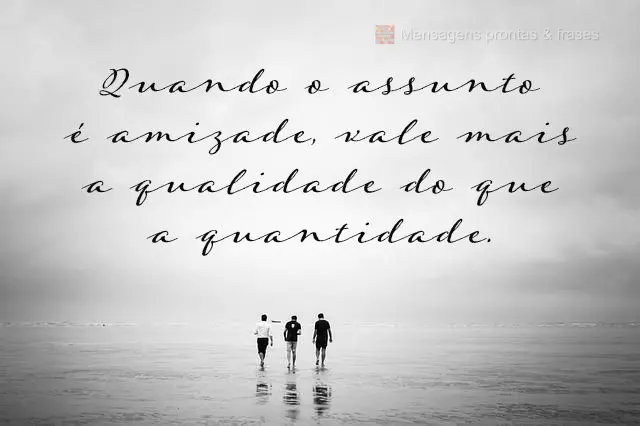Quando o assunto é amizade, vale mais a qualidade do que a quantidade.
