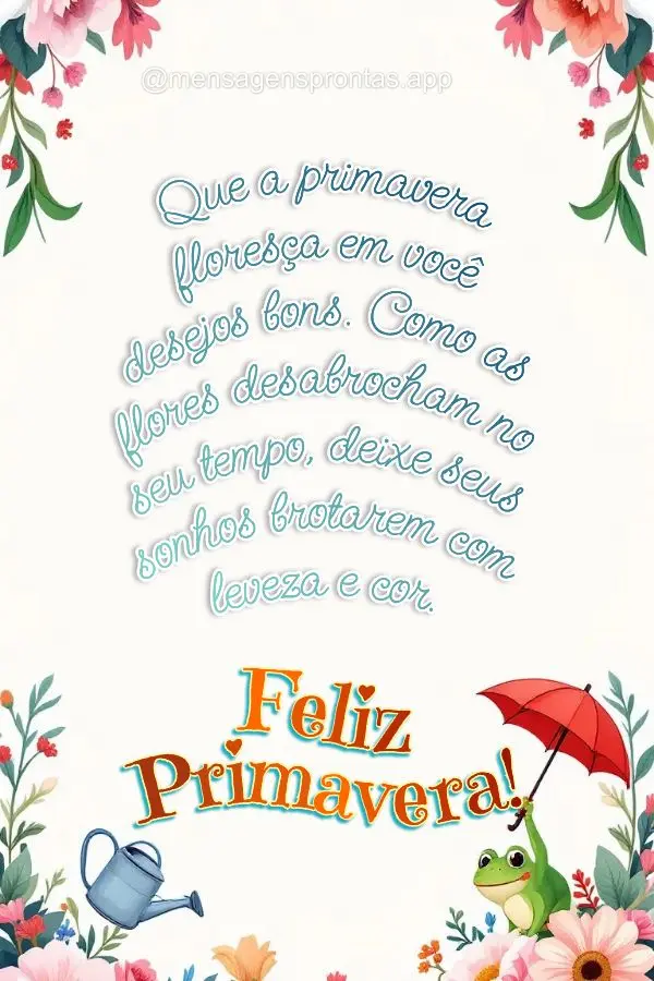 Que a primavera floresça em você desejos bons. Como as flores desabrocham no seu tempo, deixe seus sonhos brotarem com leveza e cor. Feliz Primavera!...