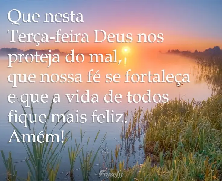 Que nesta Terça-feira Deus nos proteja do mal, que nossa fé se fortaleça e que a vida de todos fique mais feliz. Amém!
