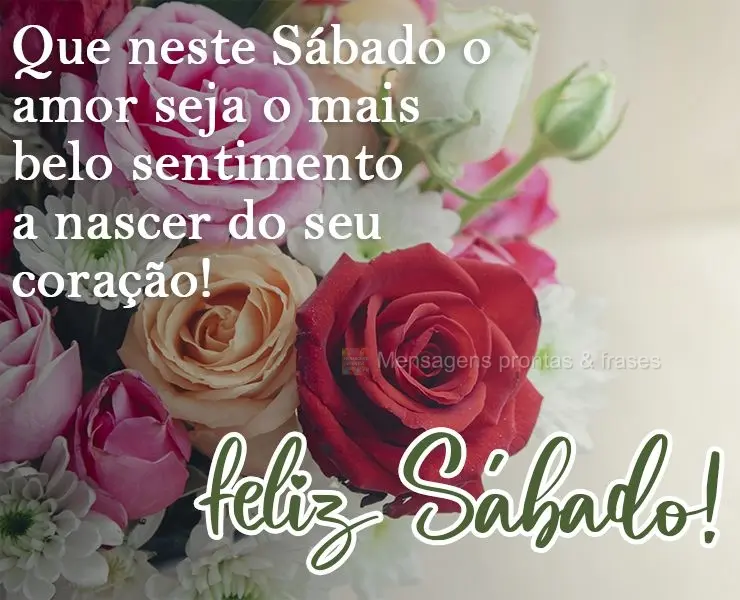 Que neste Sábado o amor seja o mais belo sentimento a nascer do seu coração!  
 Feliz Sábado!