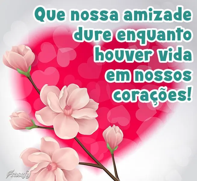 Que nossa amizade dure enquanto houver vida em nossos corações!
