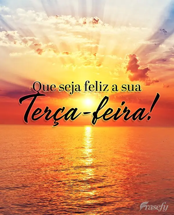 Que seja feliz a sua Terça-feira!
