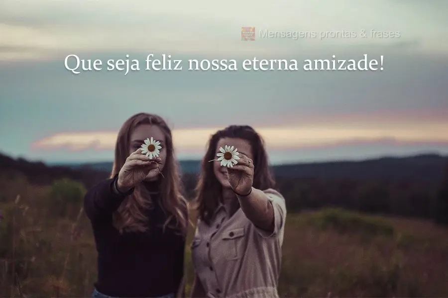Que seja feliz nossa eterna amizade!
