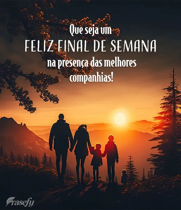 Que seja um Feliz Final de Semana na presença das melhores companhias!