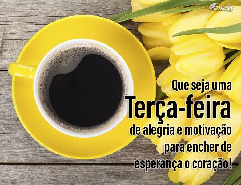 Que seja uma Terça-feira de alegria e motivação para encher de esperança o coração!