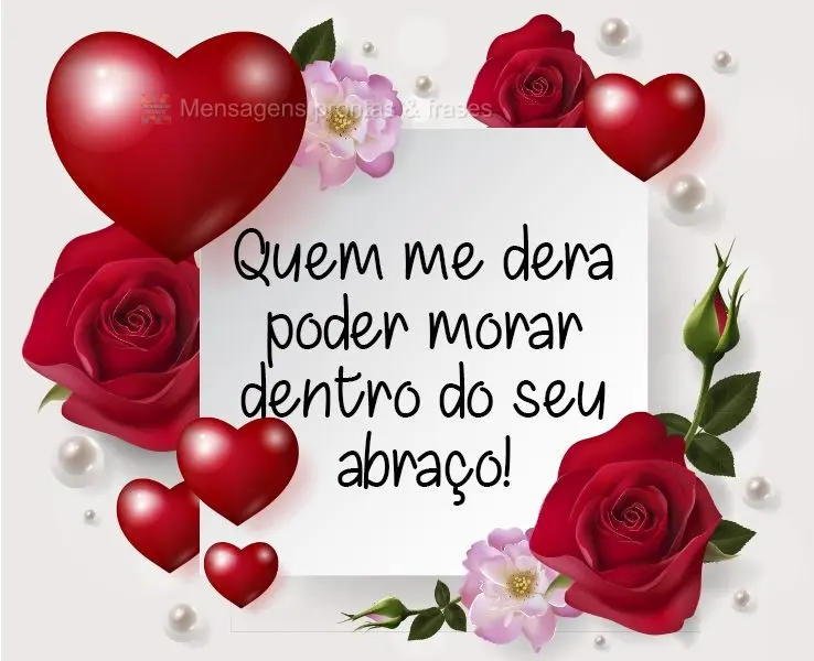 Quem me dera poder morar dentro do seu abraço!
