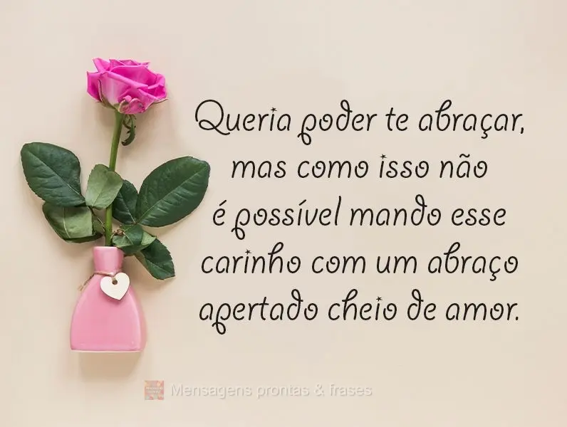 Queria poder te abraçar, mas como isso não é possível mando esse carinho com um abraço apertado cheio de amor. 
