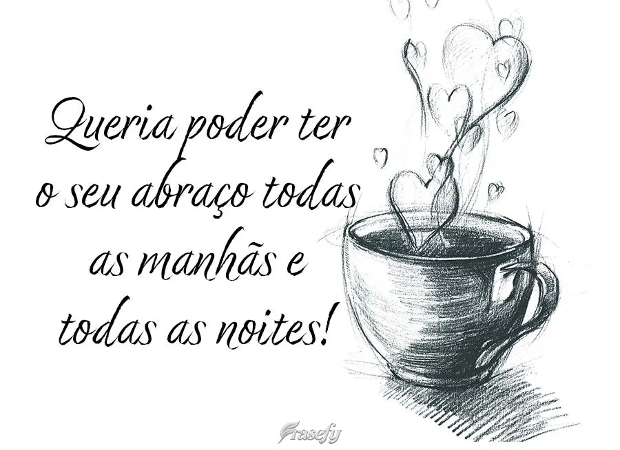 Queria poder ter o seu abraço todas as manhãs e todas as noites!