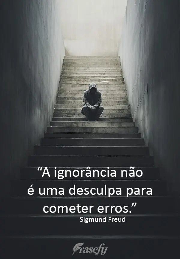 "A ignorância não é uma desculpa para cometer erros." Sigmund Freud