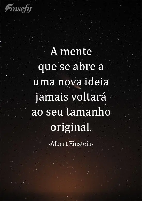 A mente que se abre a uma nova ideia jamais voltará ao seu tamanho original.  Albert Einstein