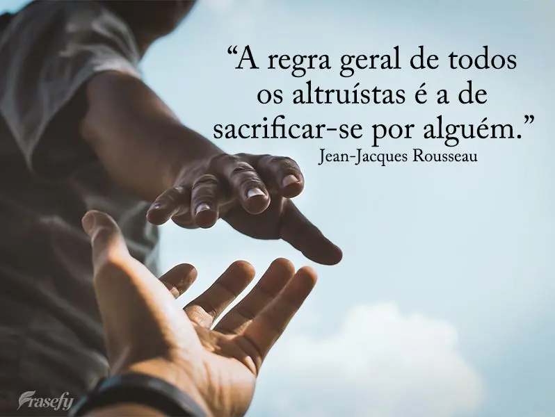 “A regra geral de todos os altruístas é a de sacrificar-se por alguém.” Jean Jacques Rousseau