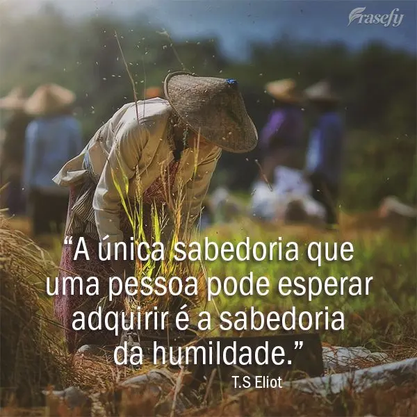 “A única sabedoria que uma pessoa pode esperar adquirir é a sabedoria da humildade.” T.S Eliot