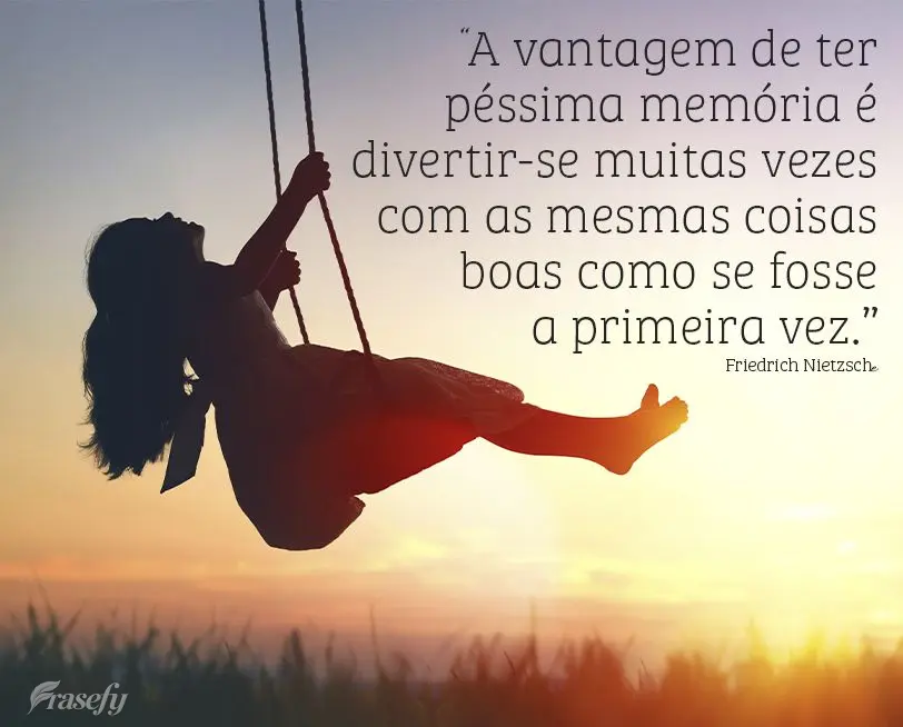 “A vantagem de ter péssima memória é divertir-se muitas vezes com as mesmas coisas boas como se fosse a primeira vez.” Friedrich Nietzsche
