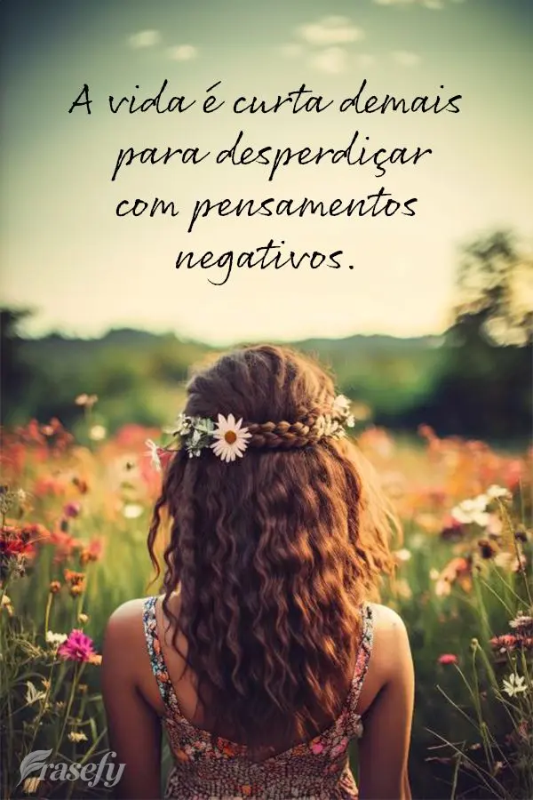 A vida é curta demais para desperdiçar com pensamentos negativos.