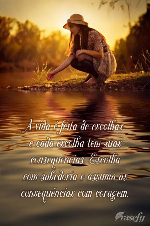 A vida é feita de escolhas e cada escolha tem suas consequências. Escolha com sabedoria e assuma as consequências com coragem.