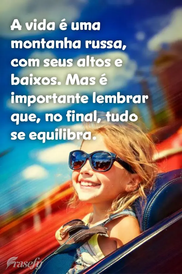 A vida é uma montanha russa, com seus altos e baixos. Mas é importante lembrar que, no final, tudo se equilibra.