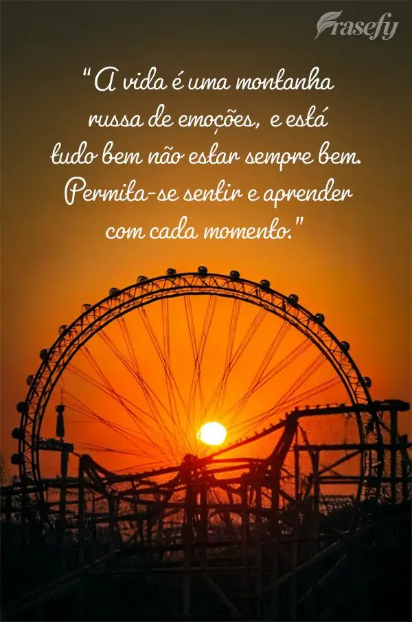 "A vida é uma montanha russa de emoções, e está tudo bem não estar sempre bem. Permita-se sentir e aprender com cada momento."