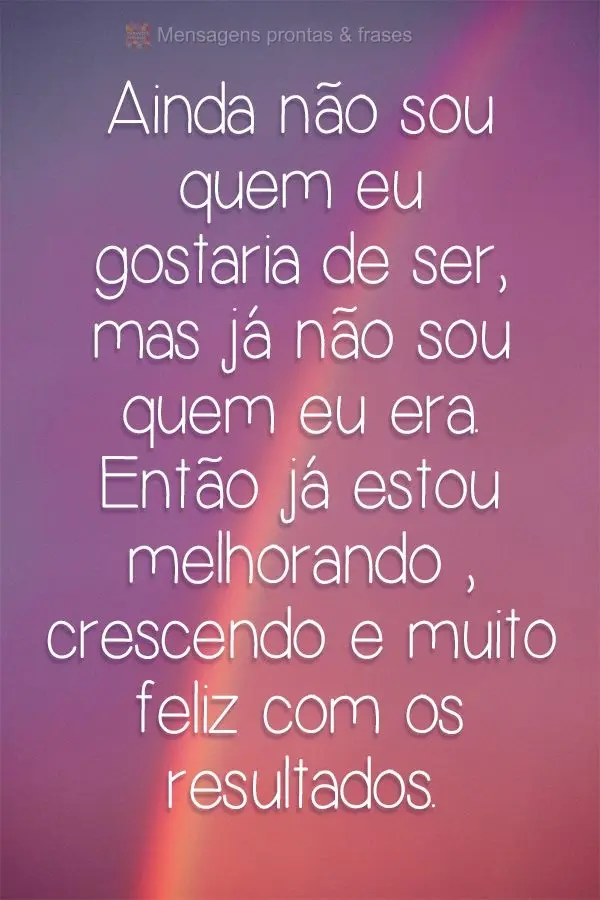 Ainda não sou quem eu gostaria de ser, mas já não sou quem eu era. Então já estou melhorando , crescendo e muito feliz com os resultados.
