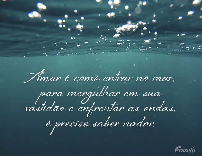 Amar é como entrar no mar para mergulhar em sua vastidão e enfrentar as ondas. É preciso saber nadar.