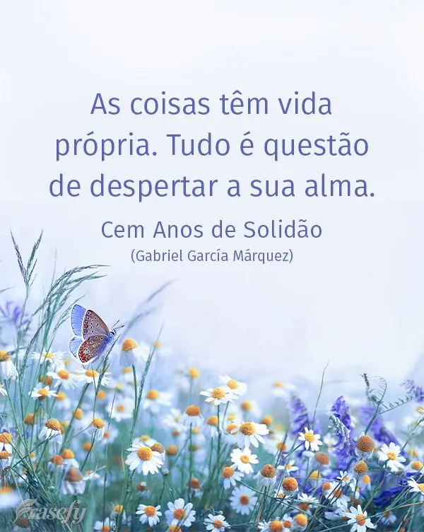 As coisas têm vida própria. Tudo é questão de despertar a sua alma. Cem Anos de Solidão (Gabriel García Márquez)