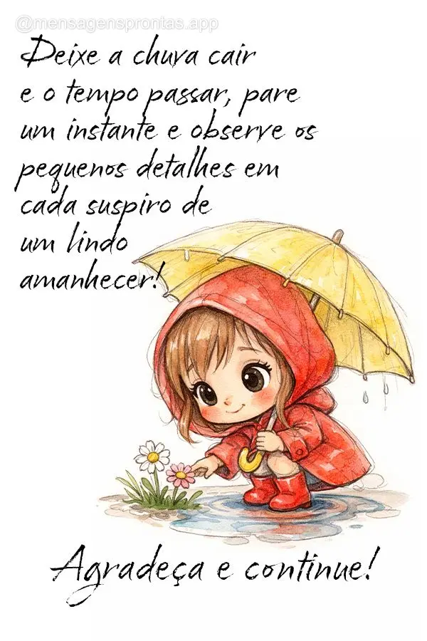 Deixe a chuva cair e o tempo passar, pare um instante e observe os 
pequenos detalhes em cada suspiro de 
um lindo amanhecer! Agradeça e continue!
