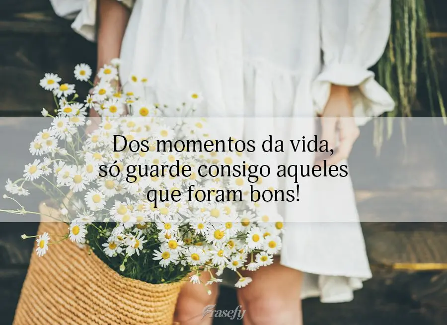 Dos momentos da vida, só guarde consigo aqueles que foram bons!