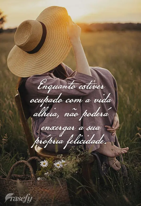 Enquanto estiver ocupado com a vida alheia, não poderá enxergar a sua própria felicidade.