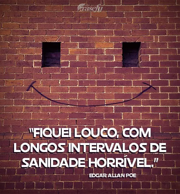 “Fiquei louco, com longos intervalos de sanidade horrível.” Edgar Allan Poe