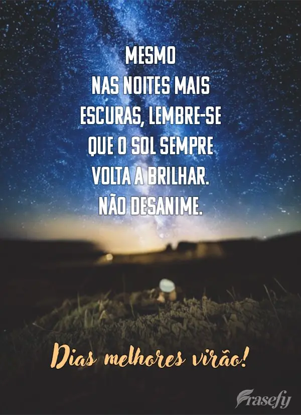 Mesmo nas noites mais escuras, lembre-se que o sol sempre volta a brilhar. Não desanime, dias melhores virão.