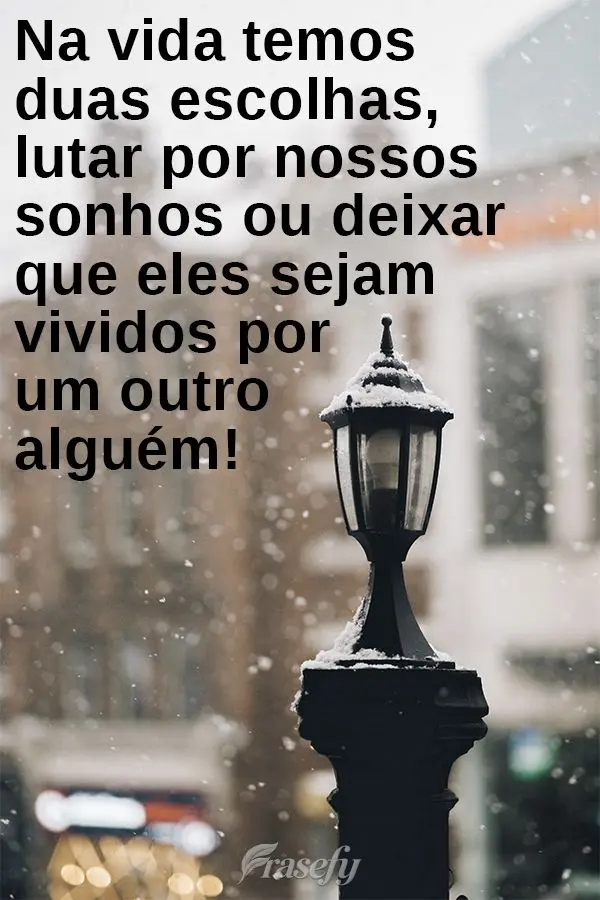 Na vida temos duas escolhas... Lutar por nossos sonhos ou deixar que eles sejam vividos por um outro alguém!