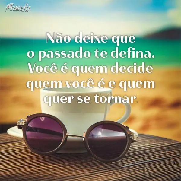 "Não deixe que o passado te defina. Você é quem decide quem você é e quem quer se tornar."