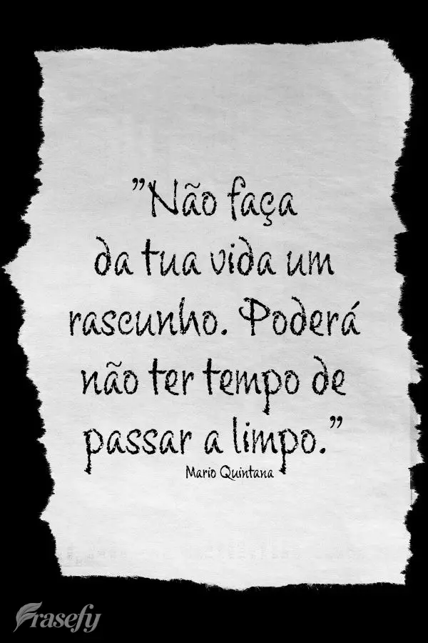 “Não faça da tua vida um rascunho. Poderá não ter tempo de passar a limpo.” Mario Quintana