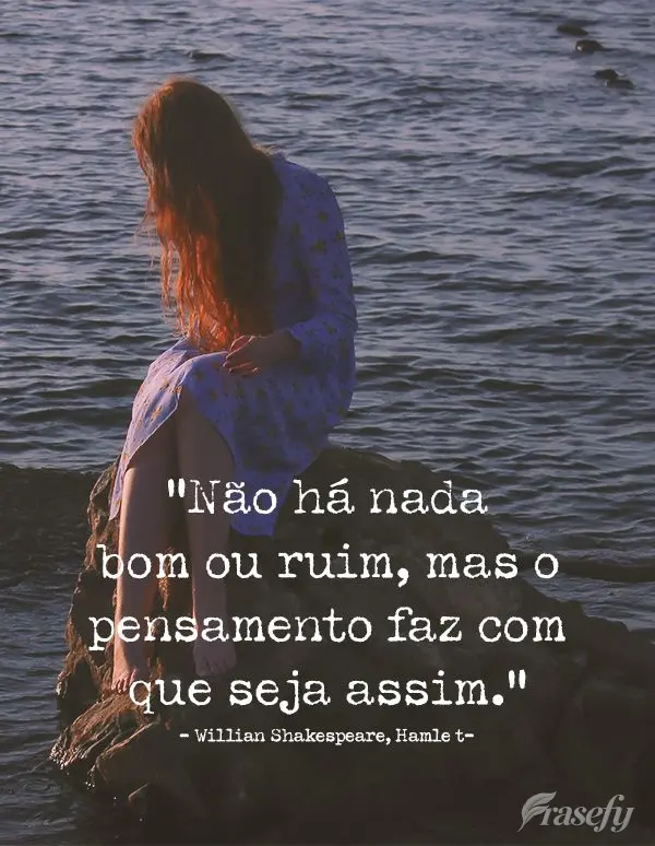 “Não há nada bom ou ruim, mas o pensamento faz com que seja assim.” Willian Shakespeare, Hamlet