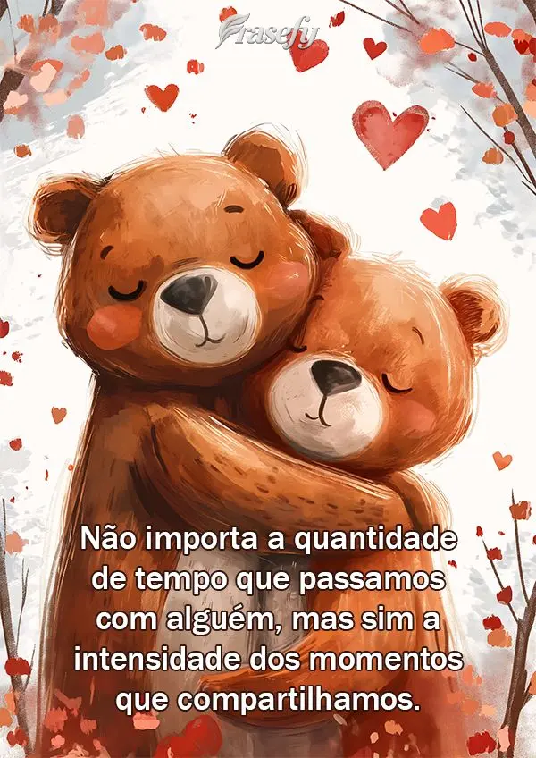 Não importa a quantidade de tempo que passamos com alguém, mas sim a intensidade dos momentos que compartilhamos.