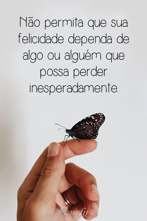 Não permita que sua felicidade dependa de algo ou alguém que possa perder inesperadamente. 
