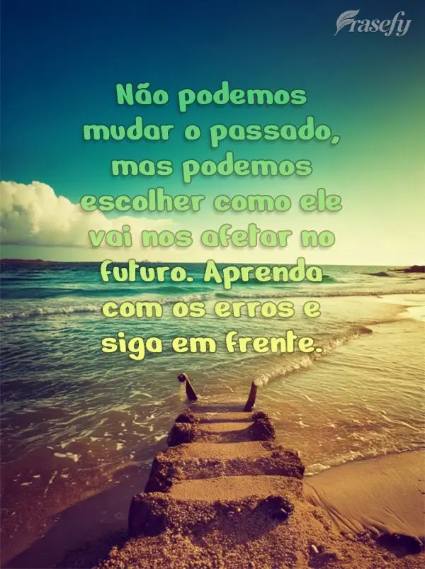 Não podemos mudar o passado, mas podemos escolher como ele vai nos afetar no futuro. Aprenda com os erros e siga em frente.