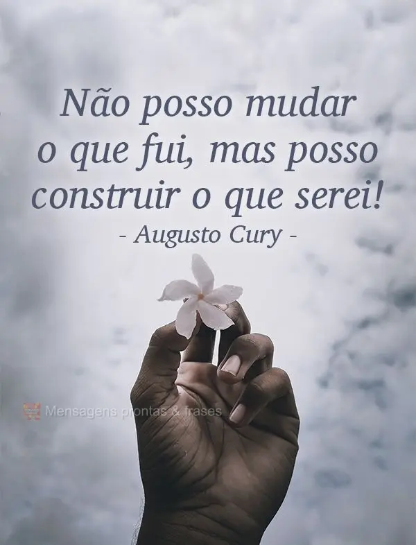 Não posso mudar o que fui, mas posso construir o que serei!  Augusto Cury