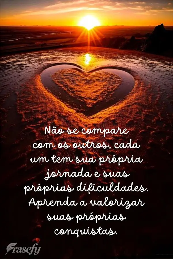 Não se compare com os outros, cada um tem sua própria jornada e suas próprias dificuldades. Aprenda a valorizar suas próprias conquistas.