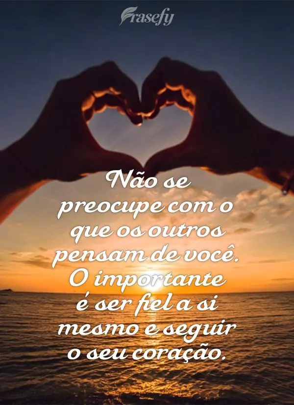 Não se preocupe com o que os outros pensam de você. O importante é ser fiel a si mesmo e seguir o seu coração.