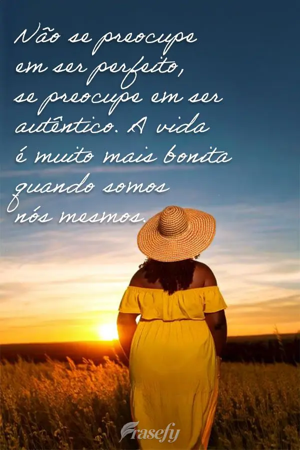 Não se preocupe em ser perfeito, se preocupe em ser autêntico. A vida é muito mais bonita quando somos nós mesmos.