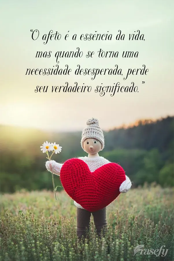 "O afeto é a essência da vida, mas quando se torna uma necessidade desesperada, perde seu verdadeiro significado."