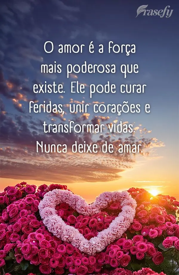 O amor é a força mais poderosa que existe. Ele pode curar feridas, unir corações e transformar vidas. Nunca deixe de amar.