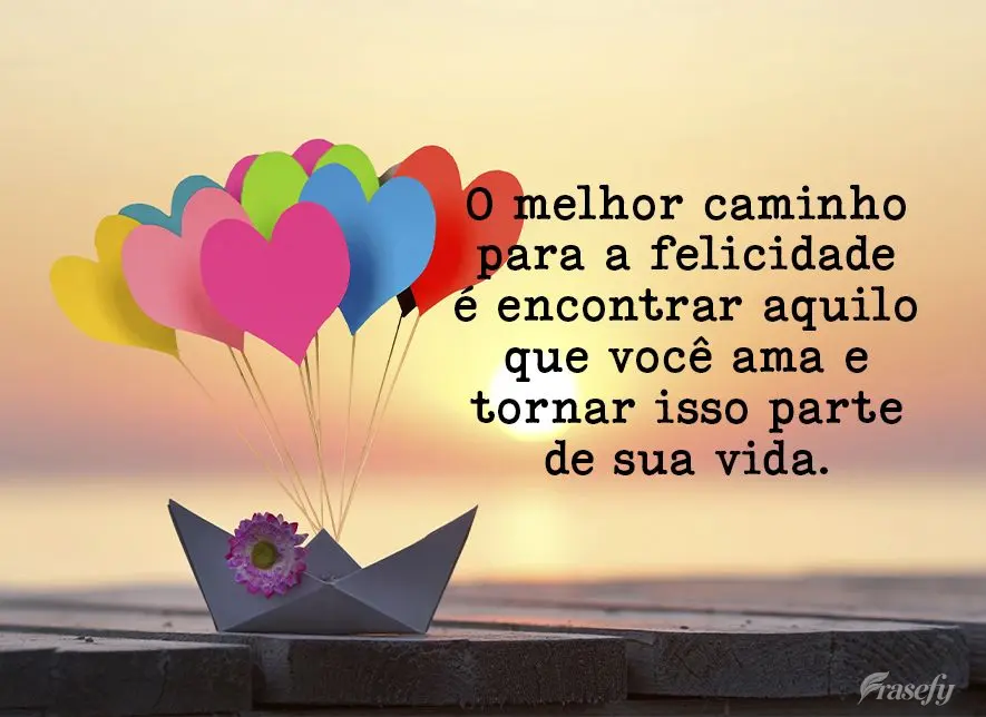 O melhor caminho para a felicidade é encontrar aquilo que você ama e tornar isso parte de sua vida.