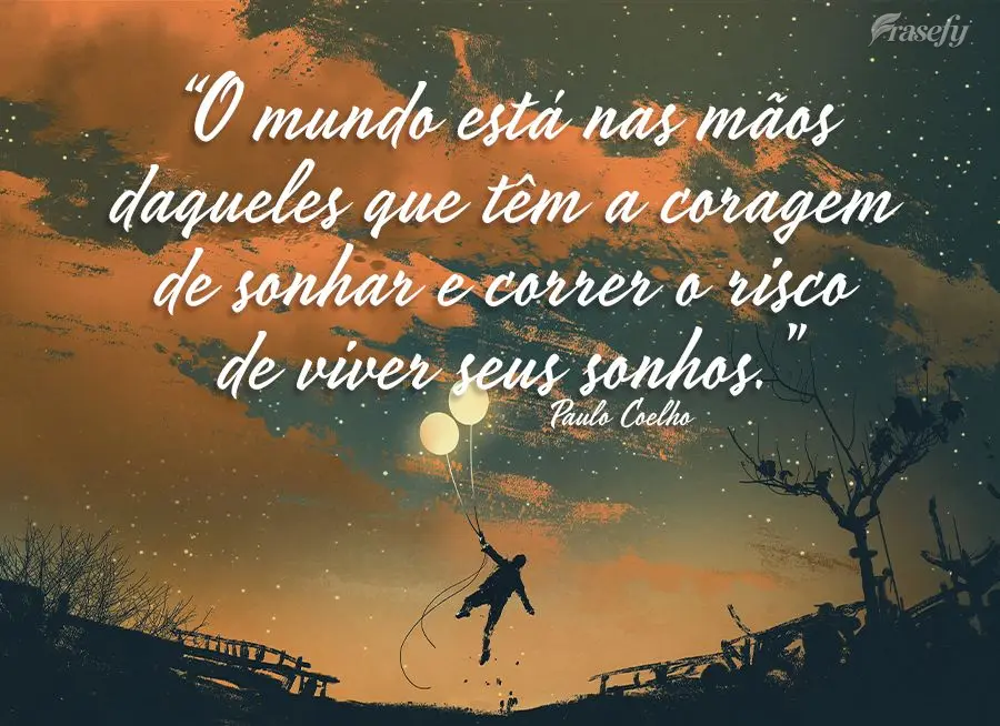 “O mundo está nas mãos daqueles que têm a coragem de sonhar e correr o risco de viver seus sonhos.” Paulo Coelho