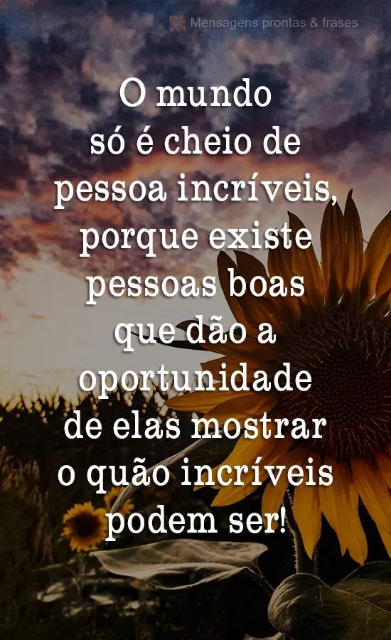 O mundo só  é cheio de pessoas incríveis, porque existem pessoas boas que dão  oportunidade a elas de mostrarem o quão incríveis podem ser!
